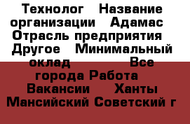 Технолог › Название организации ­ Адамас › Отрасль предприятия ­ Другое › Минимальный оклад ­ 90 000 - Все города Работа » Вакансии   . Ханты-Мансийский,Советский г.